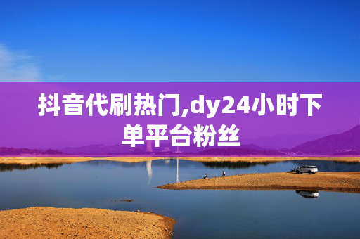 抖音代刷热门,dy24小时下单平台粉丝