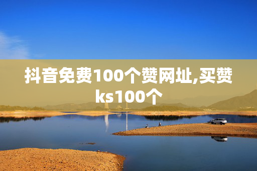 抖音免费100个赞网址,买赞ks100个