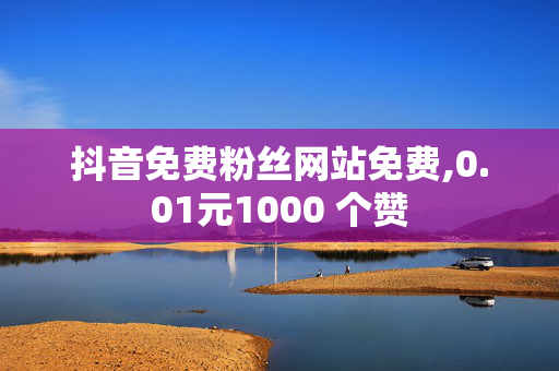 抖音免费粉丝网站免费,0.01元1000 个赞