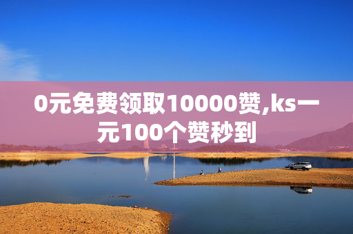 0元免费领取10000赞,ks一元100个赞秒到