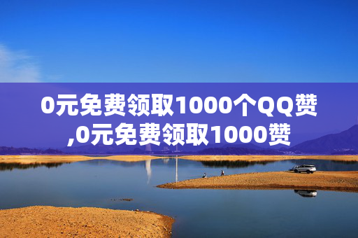 0元免费领取1000个QQ赞,0元免费领取1000赞