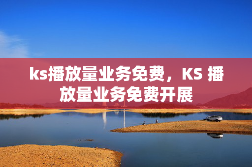 ks播放量业务免费，KS 播放量业务免费开展