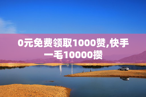 0元免费领取1000赞,快手一毛10000攒