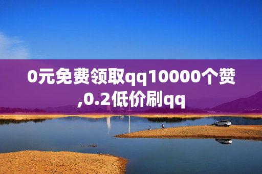 0元免费领取qq10000个赞,0.2低价刷qq