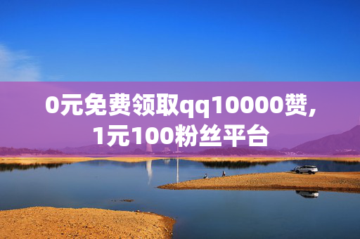 0元免费领取qq10000赞,1元100粉丝平台