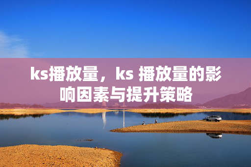 ks播放量，ks 播放量的影响因素与提升策略