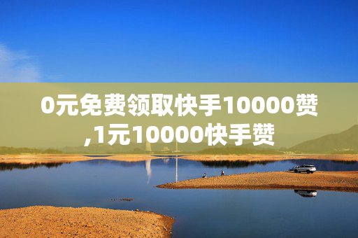 0元免费领取快手10000赞,1元10000快手赞