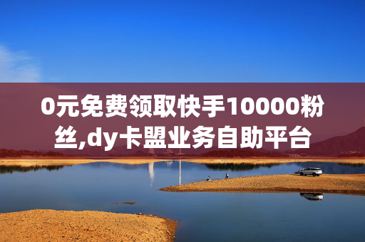 0元免费领取快手10000粉丝,dy卡盟业务自助平台