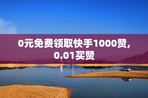 0元免费领取快手1000赞,0.01买赞