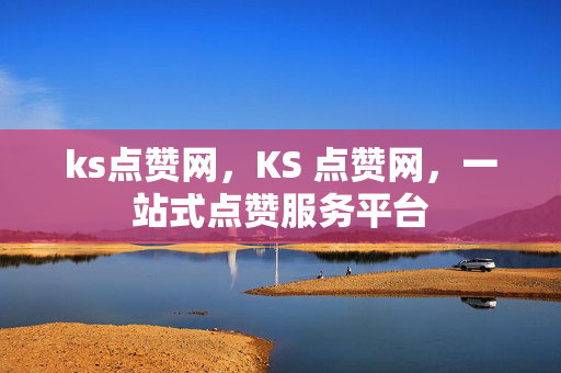 ks点赞网，KS 点赞网，一站式点赞服务平台