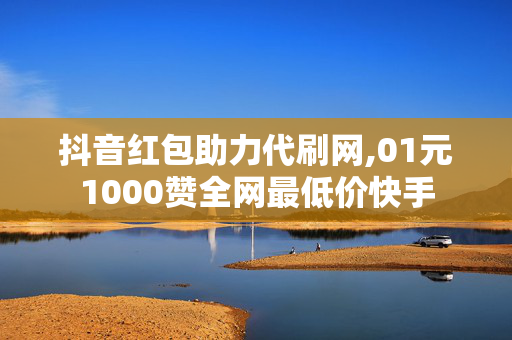 抖音红包助力代刷网,01元1000赞全网最低价快手