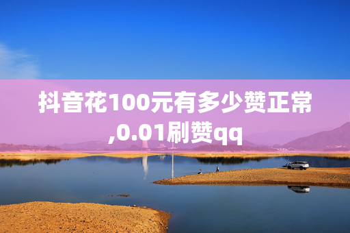 抖音花100元有多少赞正常,0.01刷赞qq