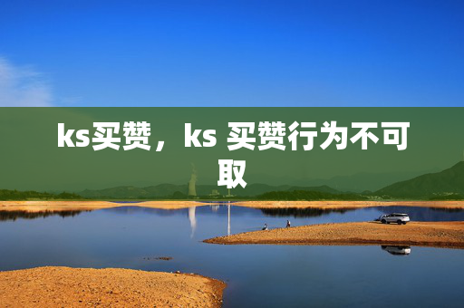 ks买赞，ks 买赞行为不可取