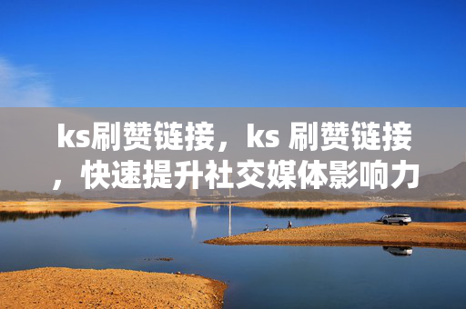 ks刷赞链接，ks 刷赞链接，快速提升社交媒体影响力的秘密武器