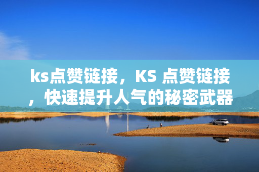 ks点赞链接，KS 点赞链接，快速提升人气的秘密武器