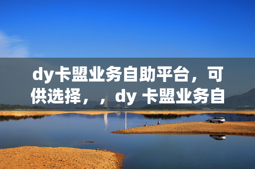 dy卡盟业务自助平台，可供选择，，dy 卡盟业务自助平台，一站式服务，这个标题强调了平台提供的一站式服务，让用户能够方便地获取各种卡盟业务。，dy 卡盟业务自助平台，便捷与高效，突出了平台的便捷性和高效性，吸引用户使用。，dy 卡盟业务自助平台，满足你的多样需求，体现了平台能够满足用户多样化的卡盟业务需求。