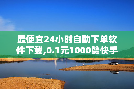 最便宜24小时自助下单软件下载,0.1元1000赞快手全网最低价