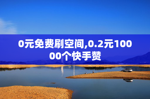 0元免费刷空间,0.2元10000个快手赞