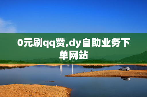 0元刷qq赞,dy自助业务下单网站