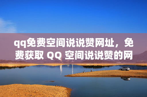 qq免费空间说说赞网址，免费获取 QQ 空间说说赞的网址