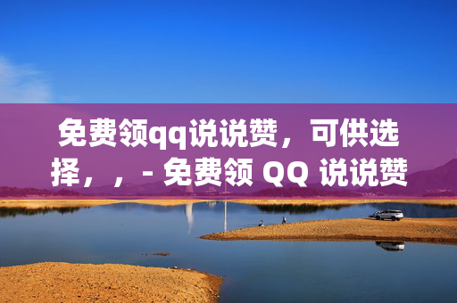 免费领qq说说赞，可供选择，，- 免费领 QQ 说说赞，快来参与！