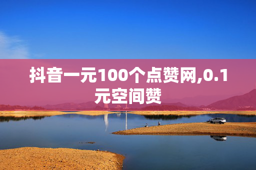 抖音一元100个点赞网,0.1元空间赞