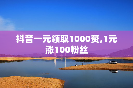 抖音一元领取1000赞,1元涨100粉丝