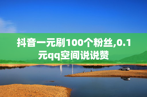 抖音一元刷100个粉丝,0.1元qq空间说说赞