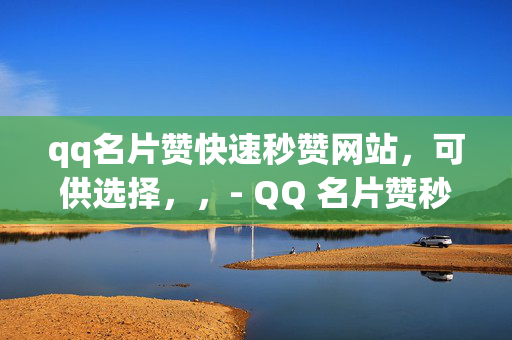 qq名片赞快速秒赞网站，可供选择，，- QQ 名片赞秒赞网站，快速提升人气的秘密武器