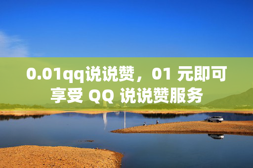 0.01qq说说赞，01 元即可享受 QQ 说说赞服务