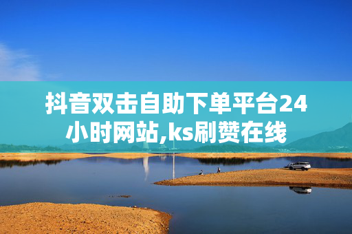 抖音双击自助下单平台24小时网站,ks刷赞在线