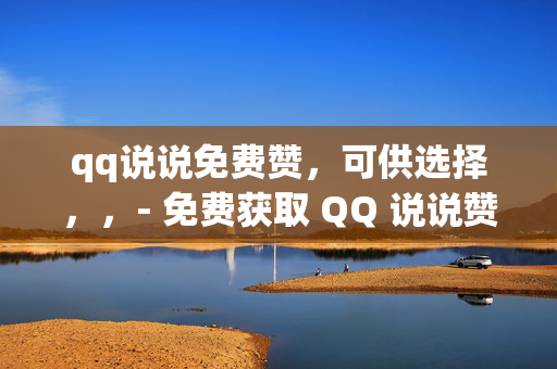 qq说说免费赞，可供选择，，- 免费获取 QQ 说说赞的方法