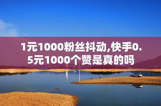 1元1000粉丝抖动,快手0.5元1000个赞是真的吗