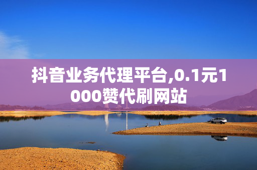 抖音业务代理平台,0.1元1000赞代刷网站