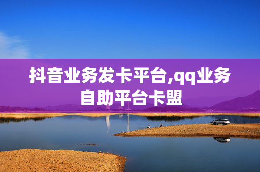 抖音业务发卡平台,qq业务自助平台卡盟