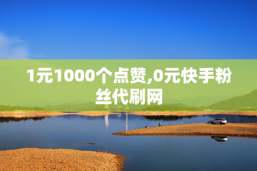 1元1000个点赞,0元快手粉丝代刷网