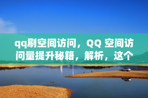 qq刷空间访问，QQ 空间访问量提升秘籍，解析，这个标题直接阐明了主题，即关于 QQ 刷空间访问的内容。使用秘籍一词可以吸引读者的兴趣，让他们想要了解更多关于提升 QQ 空间访问量的方法。