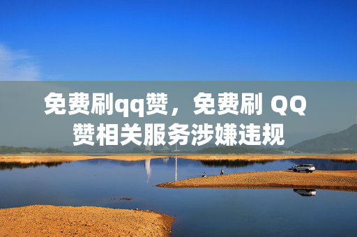 免费刷qq赞，免费刷 QQ 赞相关服务涉嫌违规