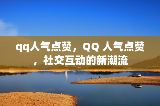 qq人气点赞，QQ 人气点赞，社交互动的新潮流