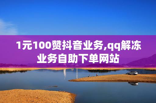 1元100赞抖音业务,qq解冻业务自助下单网站