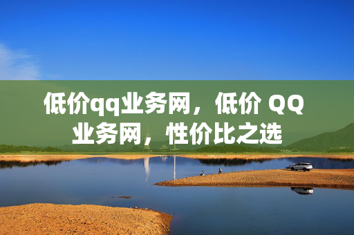 低价qq业务网，低价 QQ 业务网，性价比之选