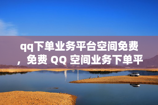 qq下单业务平台空间免费，免费 QQ 空间业务下单平台