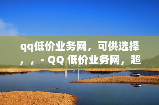 qq低价业务网，可供选择，，- QQ 低价业务网，超值服务等你来