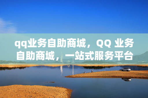 qq业务自助商城，QQ 业务自助商城，一站式服务平台