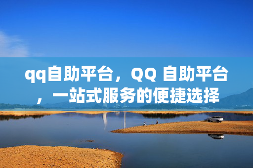 qq自助平台，QQ 自助平台，一站式服务的便捷选择