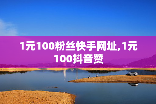 1元100粉丝快手网址,1元100抖音赞