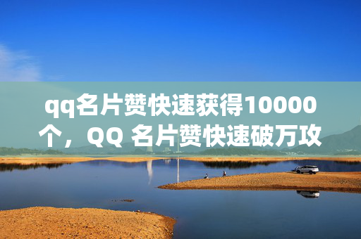 qq名片赞快速获得10000个，QQ 名片赞快速破万攻略