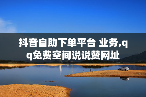 抖音自助下单平台 业务,qq免费空间说说赞网址