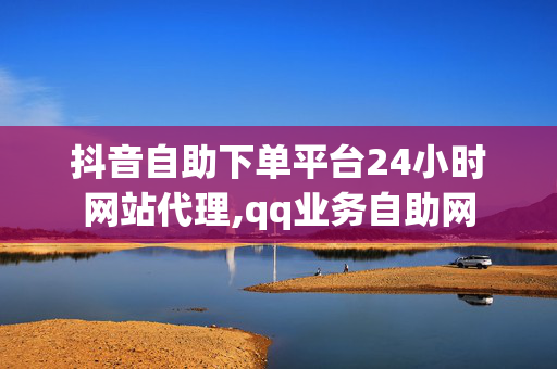 抖音自助下单平台24小时网站代理,qq业务自助网