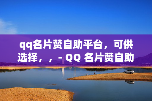 qq名片赞自助平台，可供选择，，- QQ 名片赞自助平台，轻松提升人气